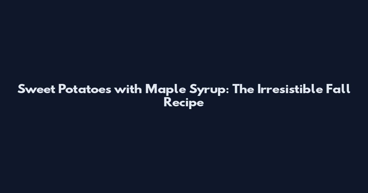 Sweet Potatoes with Maple Syrup: The Irresistible Fall Recipe