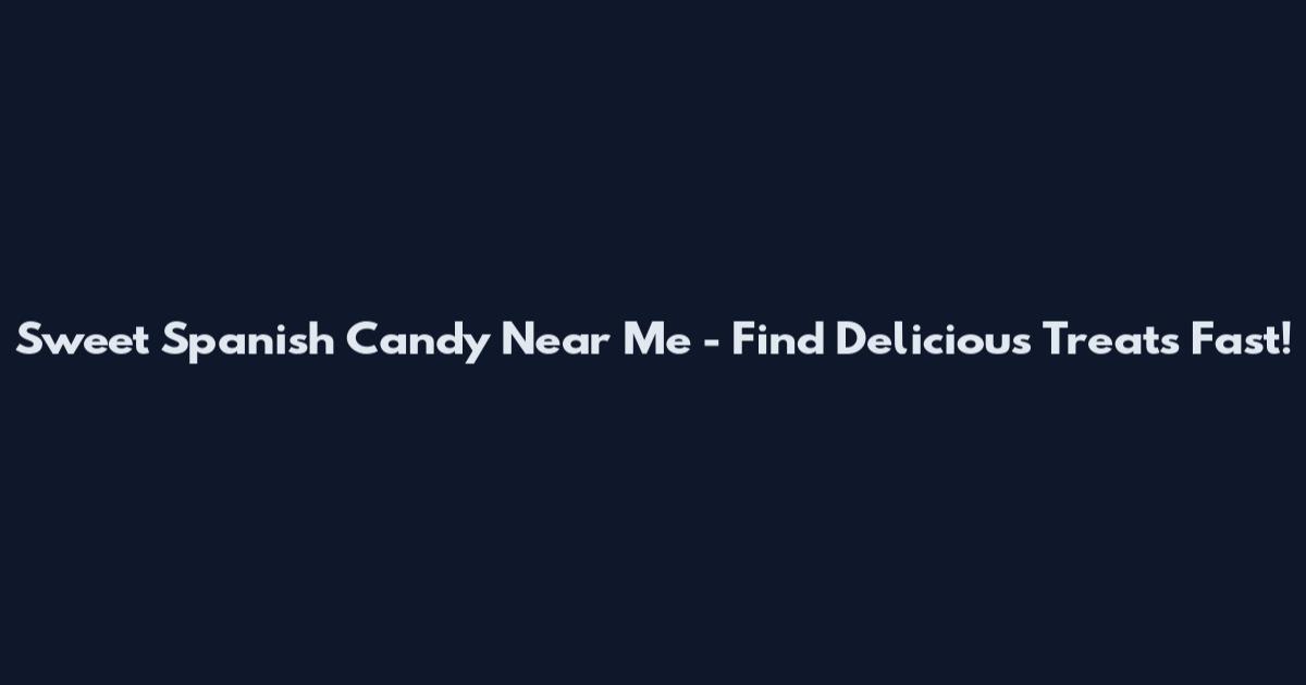 Sweet Spanish Candy Near Me - Find Delicious Treats Fast!