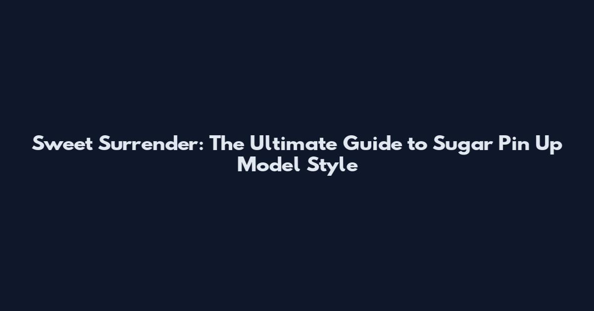 Sweet Surrender: The Ultimate Guide to Sugar Pin Up Model Style