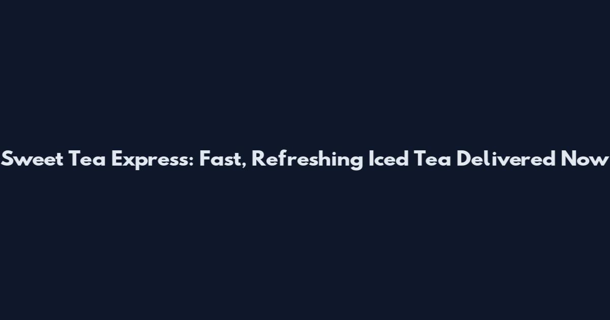 Sweet Tea Express: Fast, Refreshing Iced Tea Delivered Now