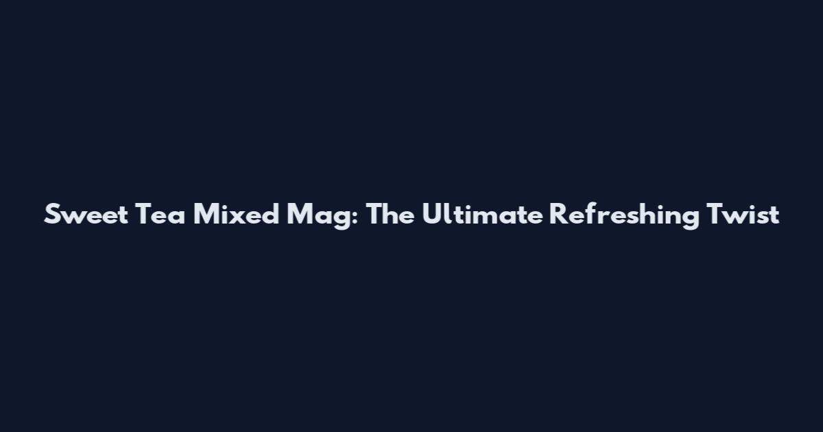 Sweet Tea Mixed Mag: The Ultimate Refreshing Twist