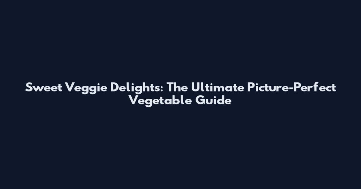 Sweet Veggie Delights: The Ultimate Picture-Perfect Vegetable Guide