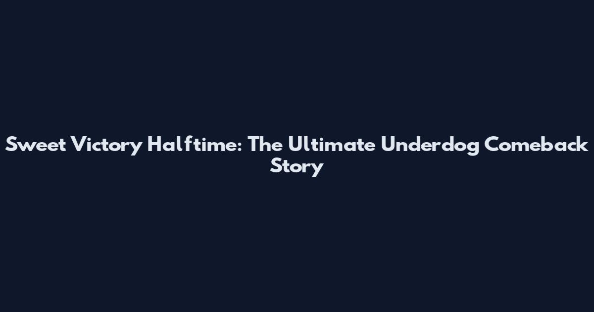 Sweet Victory Halftime: The Ultimate Underdog Comeback Story