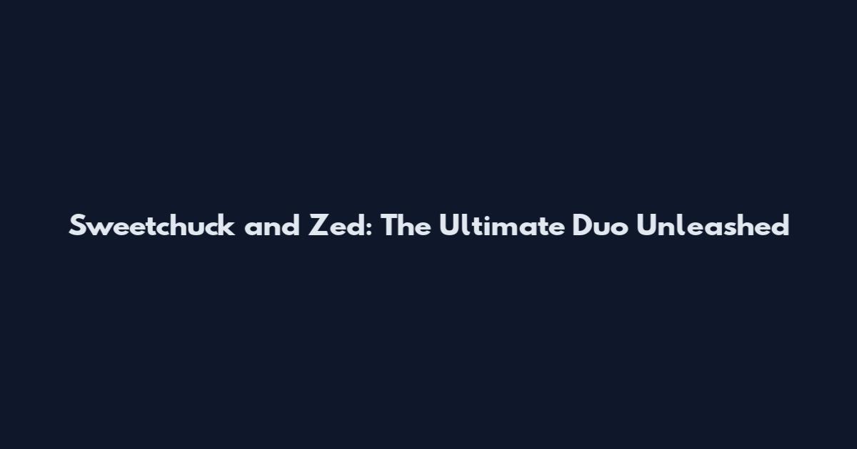 Sweetchuck and Zed: The Ultimate Duo Unleashed