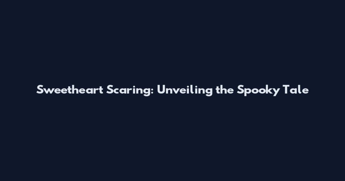 Sweetheart Scaring: Unveiling the Spooky Tale