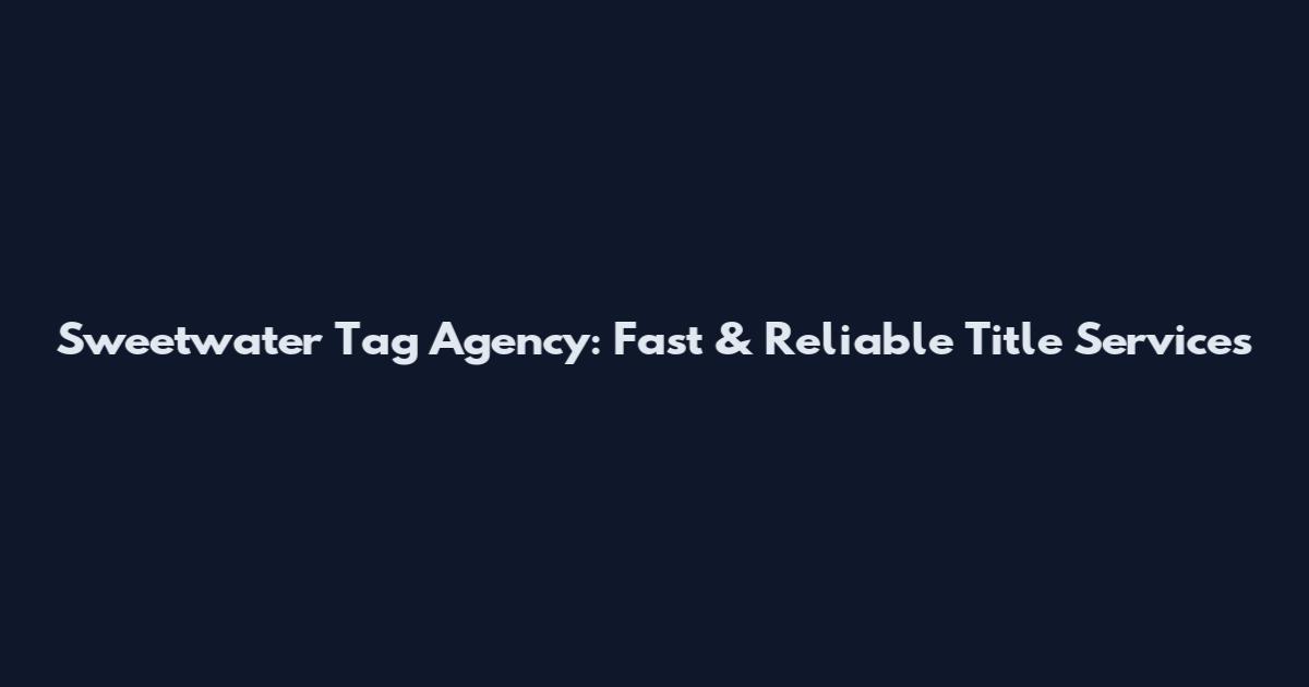 Sweetwater Tag Agency: Fast & Reliable Title Services