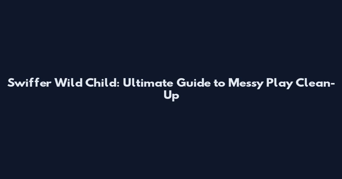 Swiffer Wild Child: Ultimate Guide to Messy Play Clean-Up