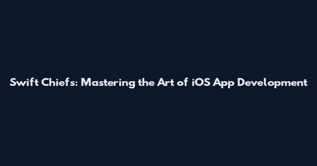 Swift Chiefs: Mastering the Art of iOS App Development