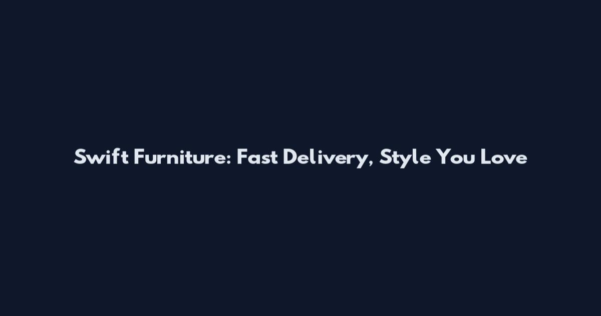 Swift Furniture: Fast Delivery, Style You Love