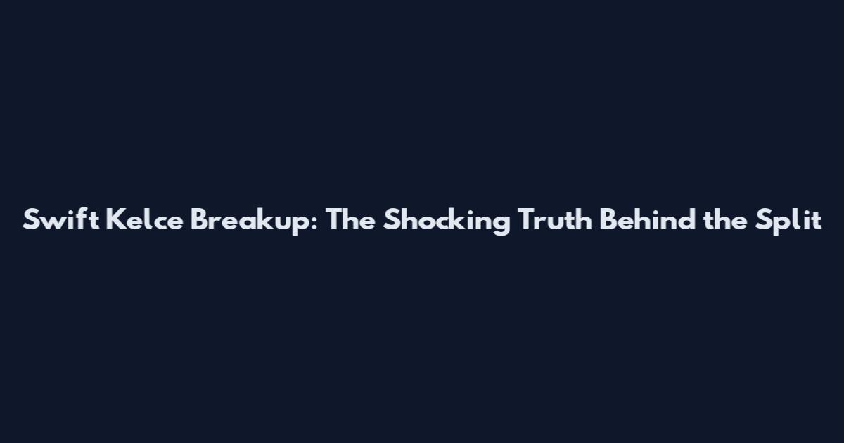 Swift Kelce Breakup: The Shocking Truth Behind the Split