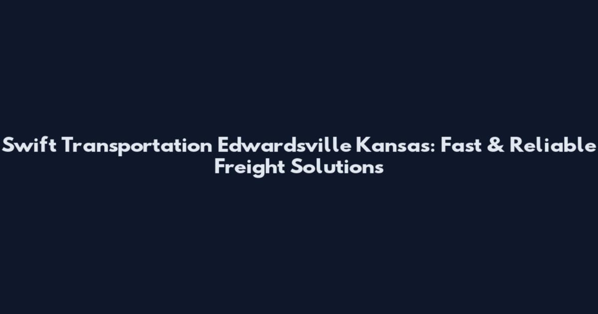 Swift Transportation Edwardsville Kansas: Fast & Reliable Freight Solutions