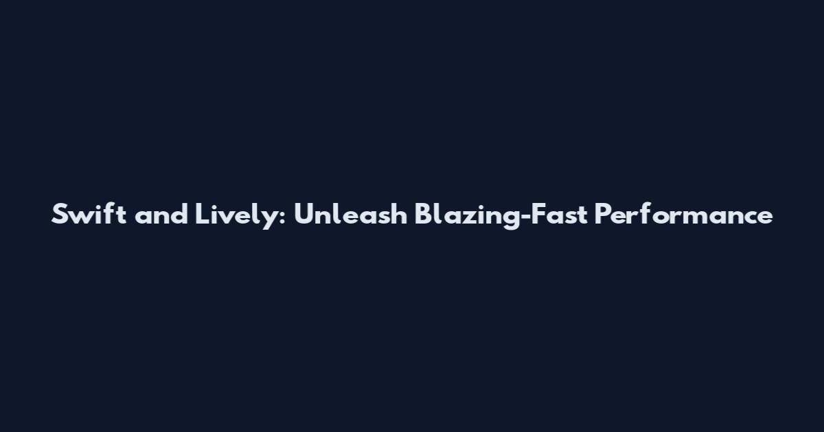 Swift and Lively: Unleash Blazing-Fast Performance