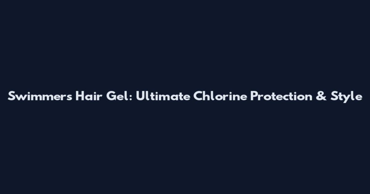 Swimmers Hair Gel: Ultimate Chlorine Protection & Style