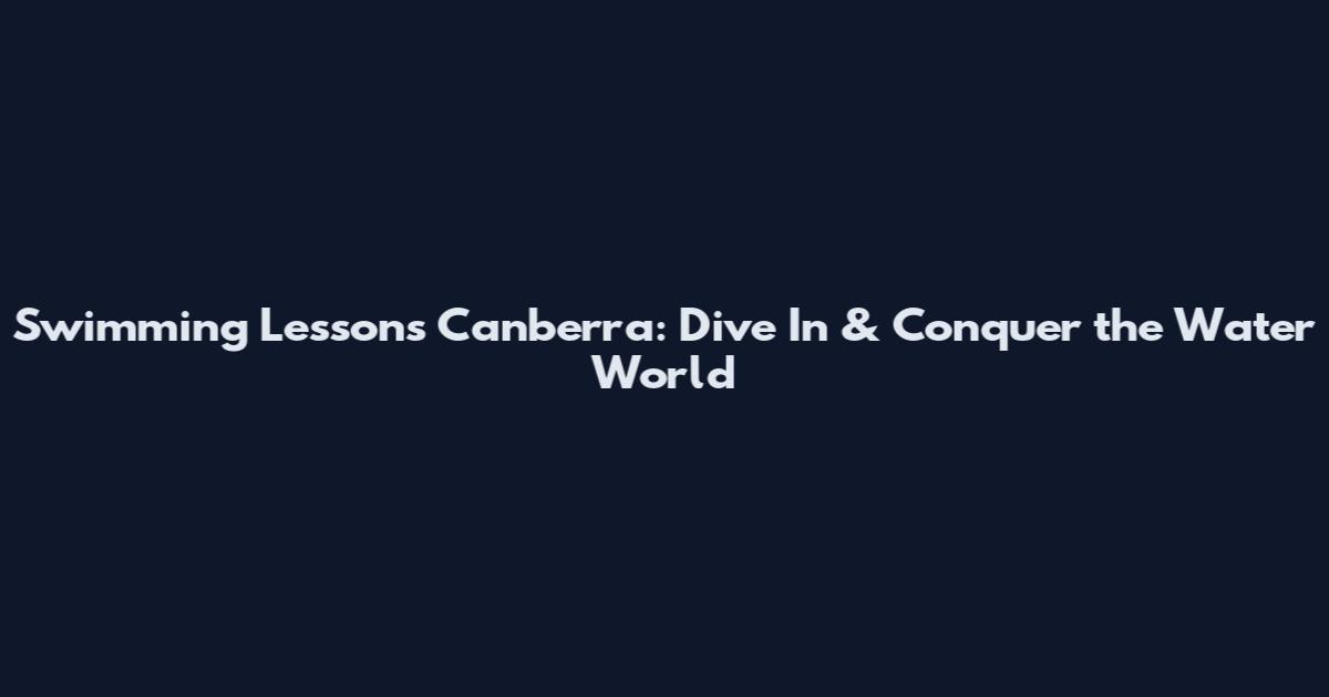 Swimming Lessons Canberra: Dive In & Conquer the Water World