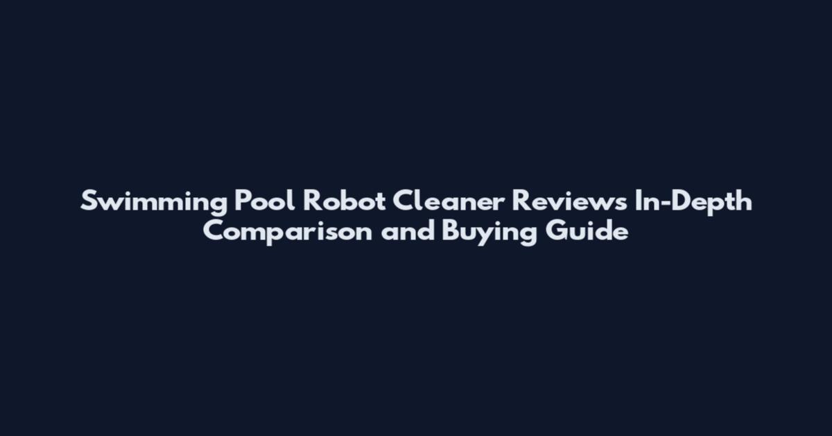 Swimming Pool Robot Cleaner Reviews In-Depth Comparison and Buying Guide