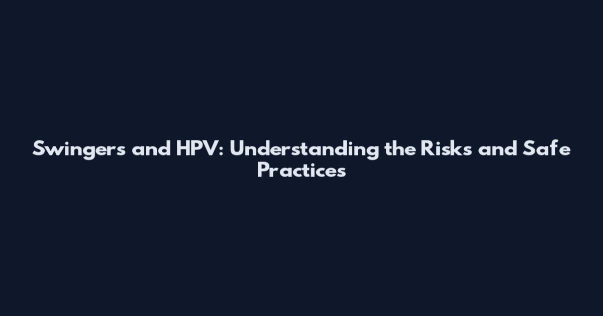 Swingers and HPV: Understanding the Risks and Safe Practices