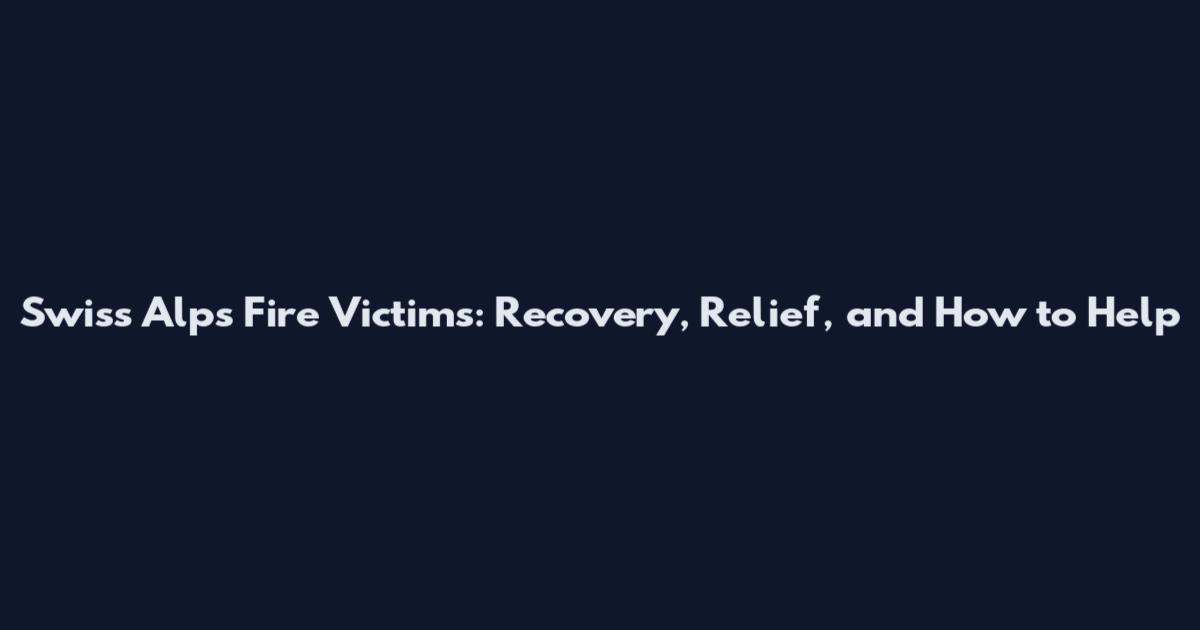 Swiss Alps Fire Victims: Recovery, Relief, and How to Help