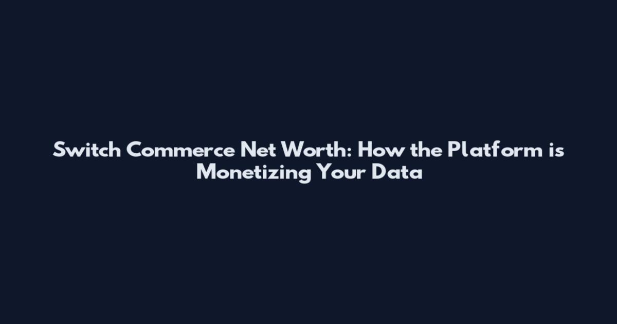 Switch Commerce Net Worth: How the Platform is Monetizing Your Data