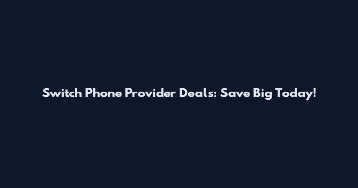 Switch Phone Provider Deals: Save Big Today!