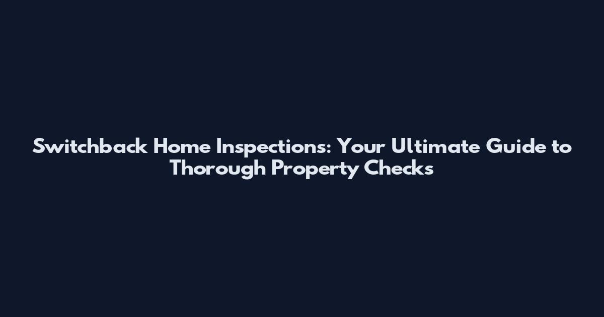 Switchback Home Inspections: Your Ultimate Guide to Thorough Property Checks