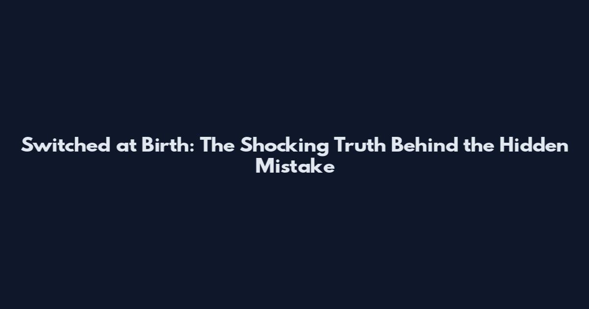 Switched at Birth: The Shocking Truth Behind the Hidden Mistake