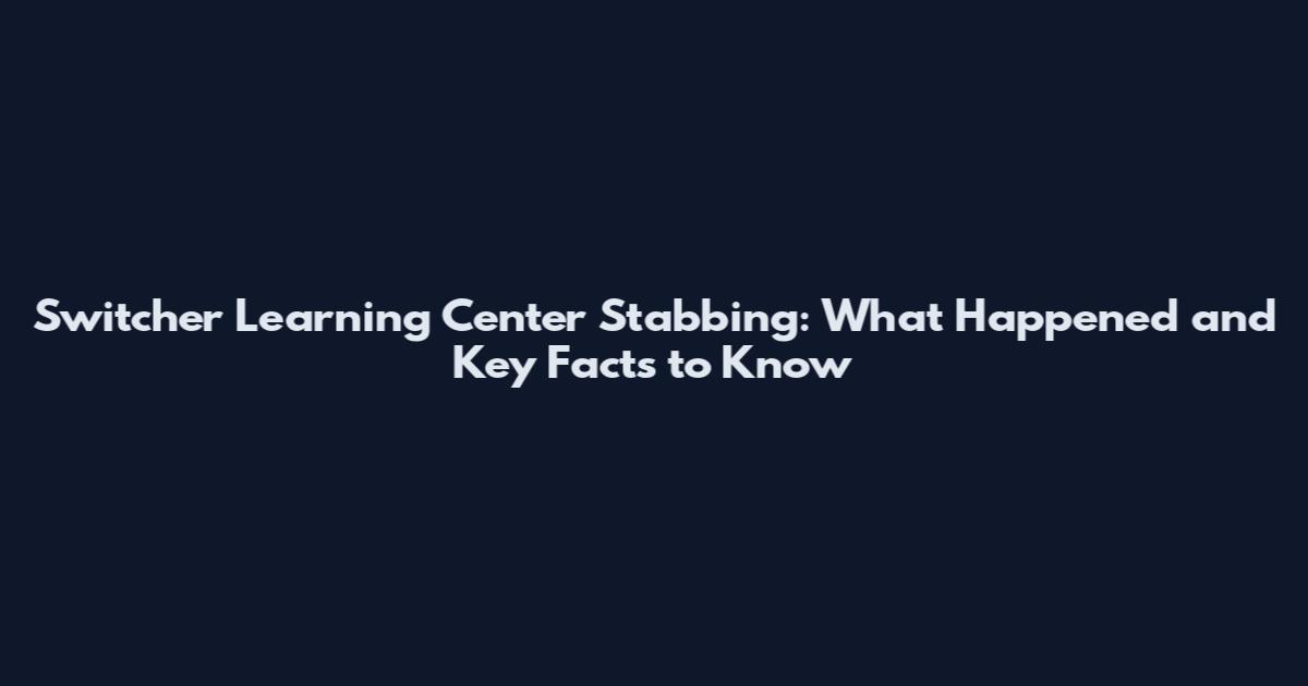 Switcher Learning Center Stabbing: What Happened and Key Facts to Know
