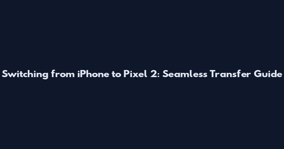 Switching from iPhone to Pixel 2: Seamless Transfer Guide