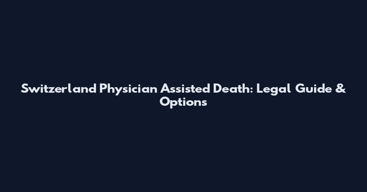Switzerland Physician Assisted Death: Legal Guide & Options