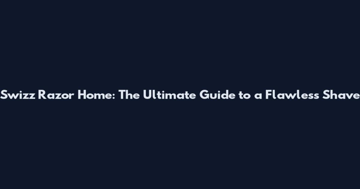 Swizz Razor Home: The Ultimate Guide to a Flawless Shave