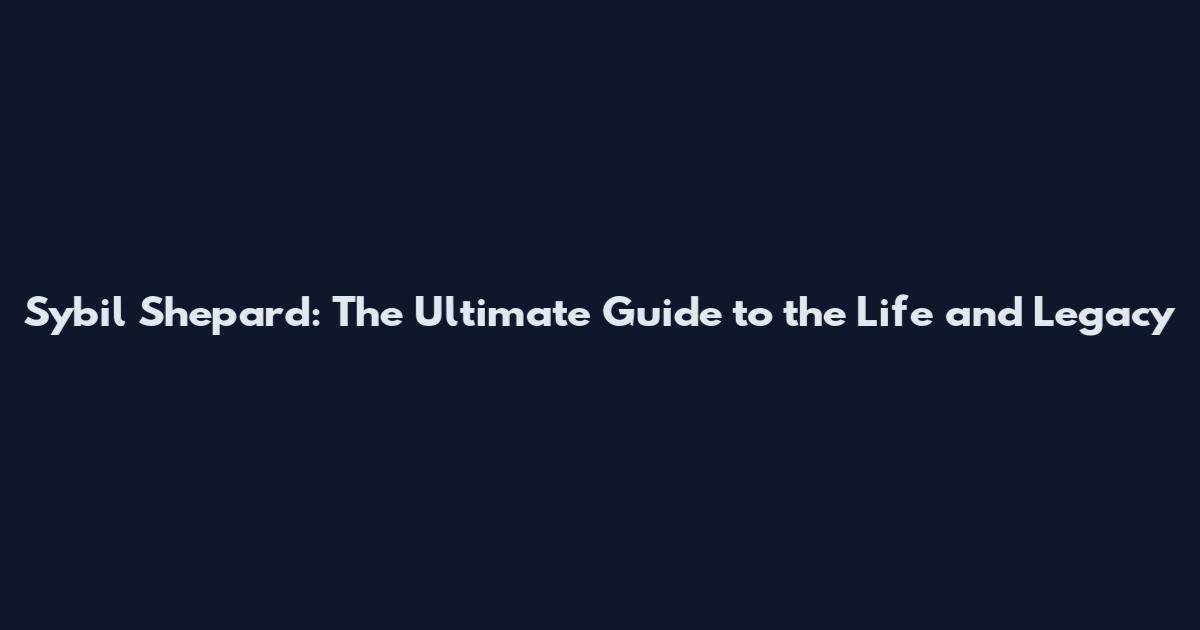 Sybil Shepard: The Ultimate Guide to the Life and Legacy