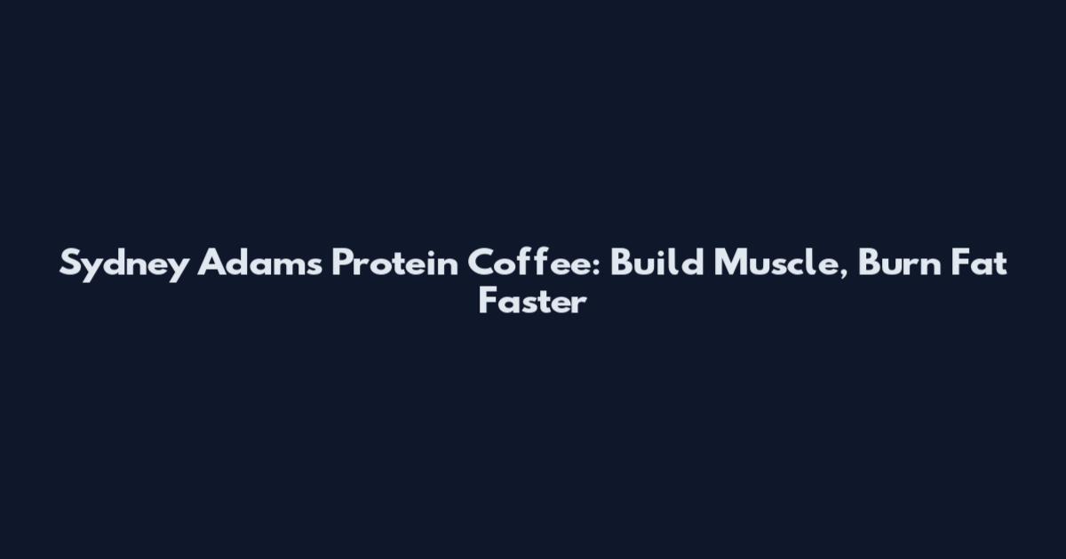 Sydney Adams Protein Coffee: Build Muscle, Burn Fat Faster