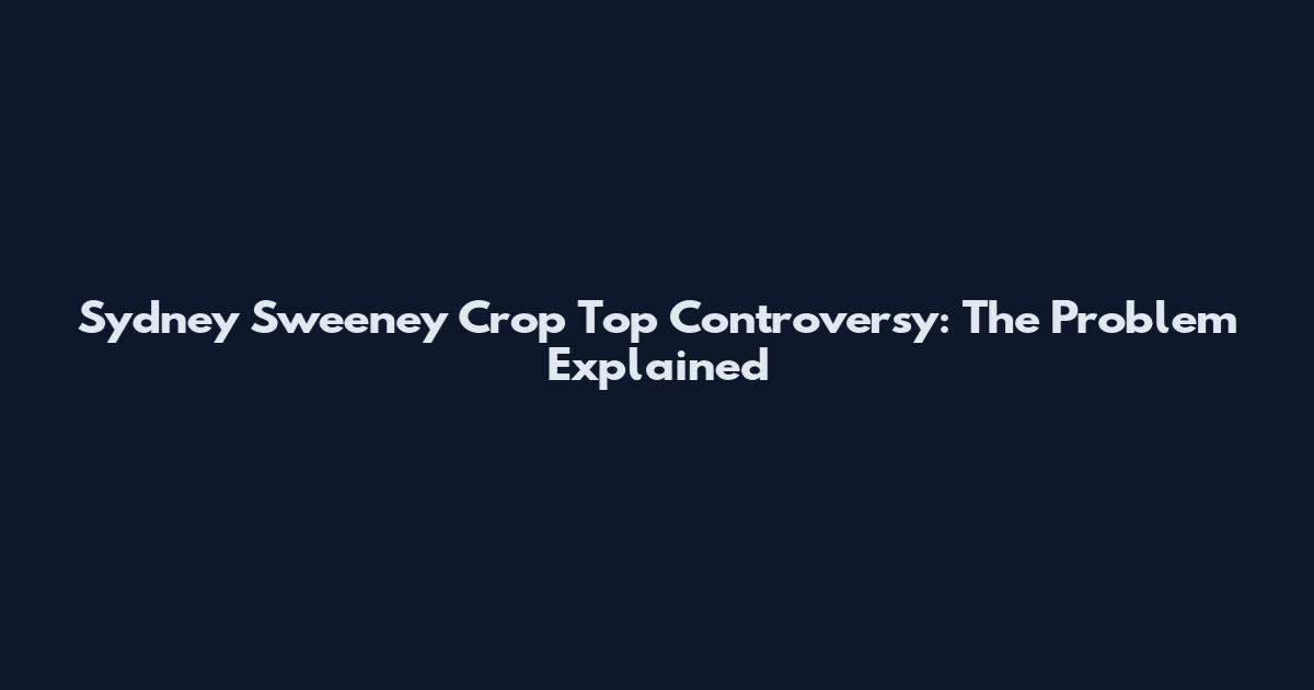 Sydney Sweeney Crop Top Controversy: The Problem Explained