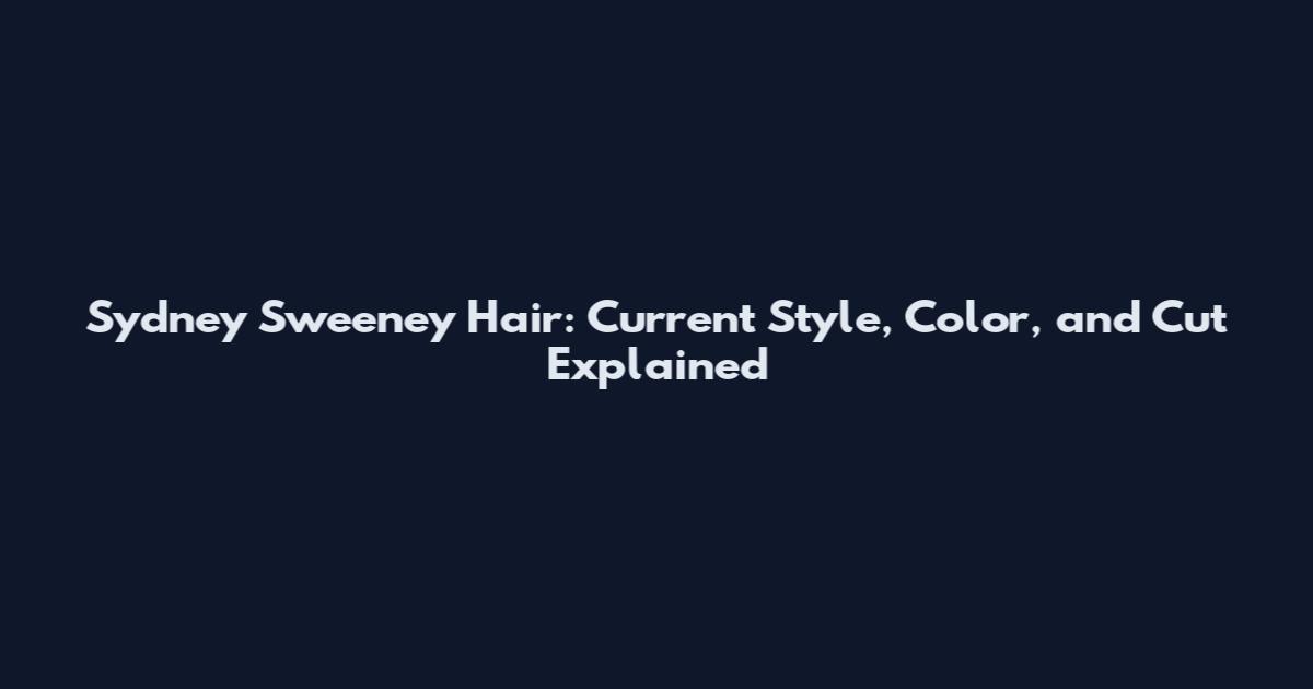 Sydney Sweeney Hair: Current Style, Color, and Cut Explained