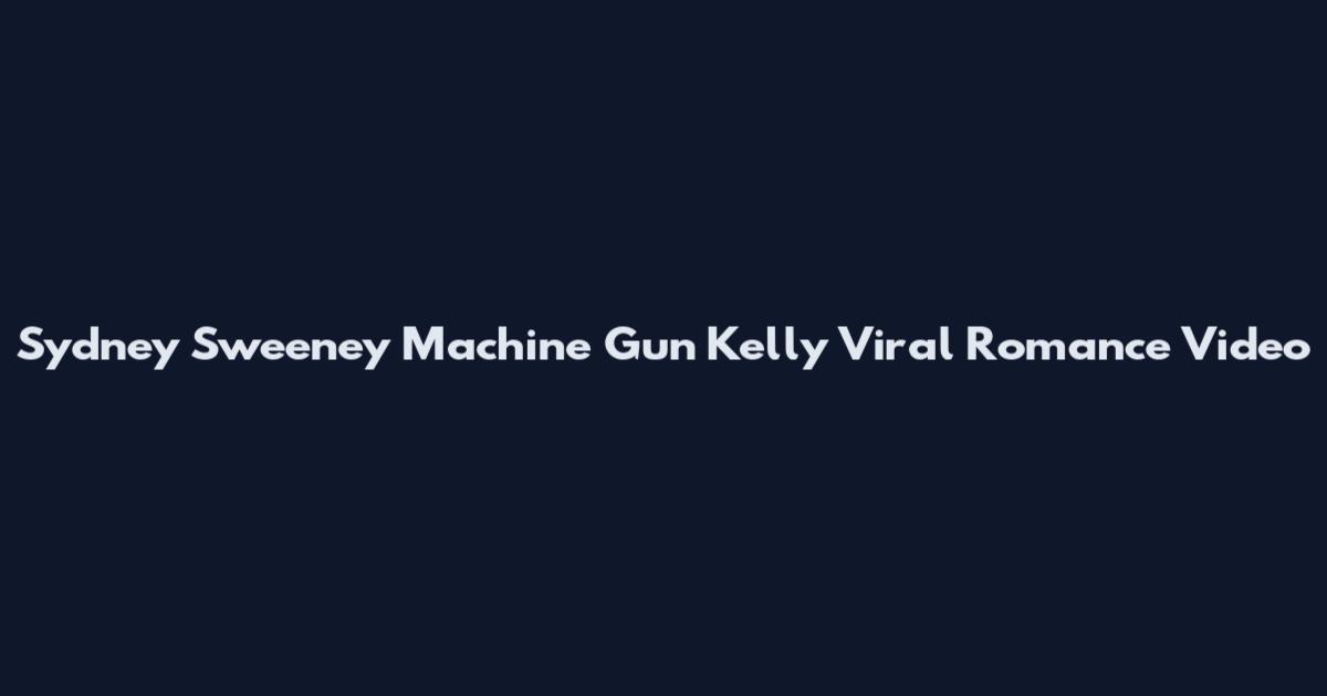 Sydney Sweeney Machine Gun Kelly Viral Romance Video
