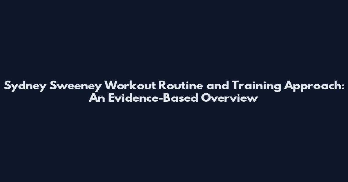 Sydney Sweeney Workout Routine and Training Approach: An Evidence-Based Overview