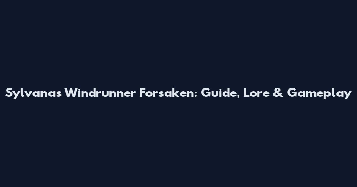 Sylvanas Windrunner Forsaken: Guide, Lore & Gameplay