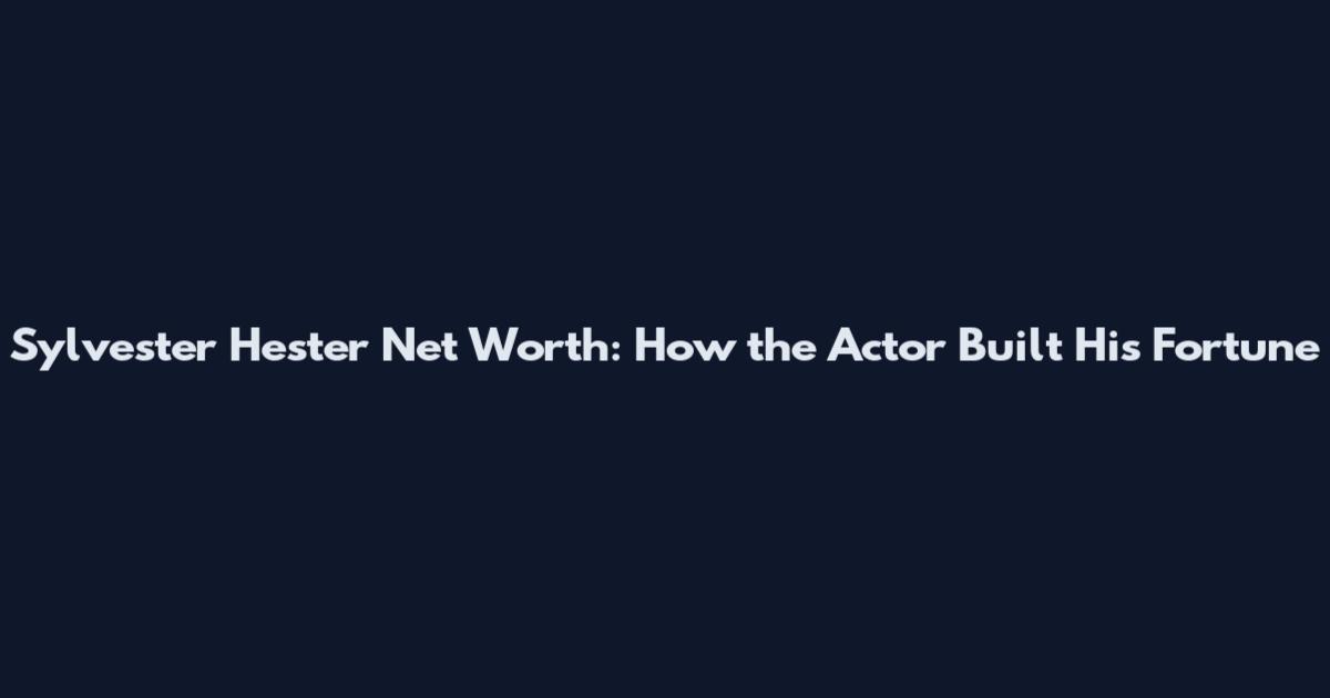 Sylvester Hester Net Worth: How the Actor Built His Fortune