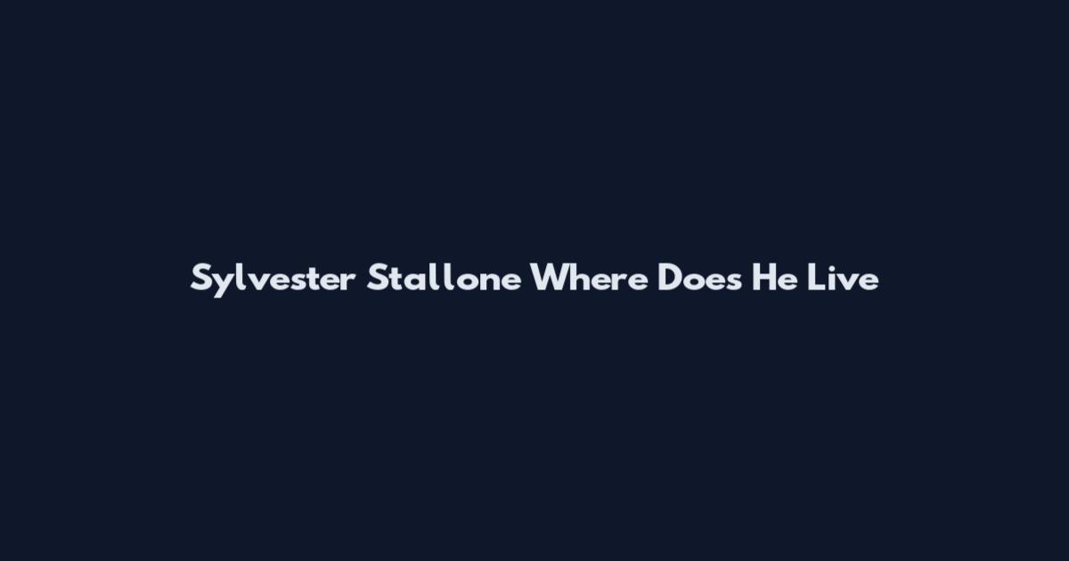 Sylvester Stallone Where Does He Live