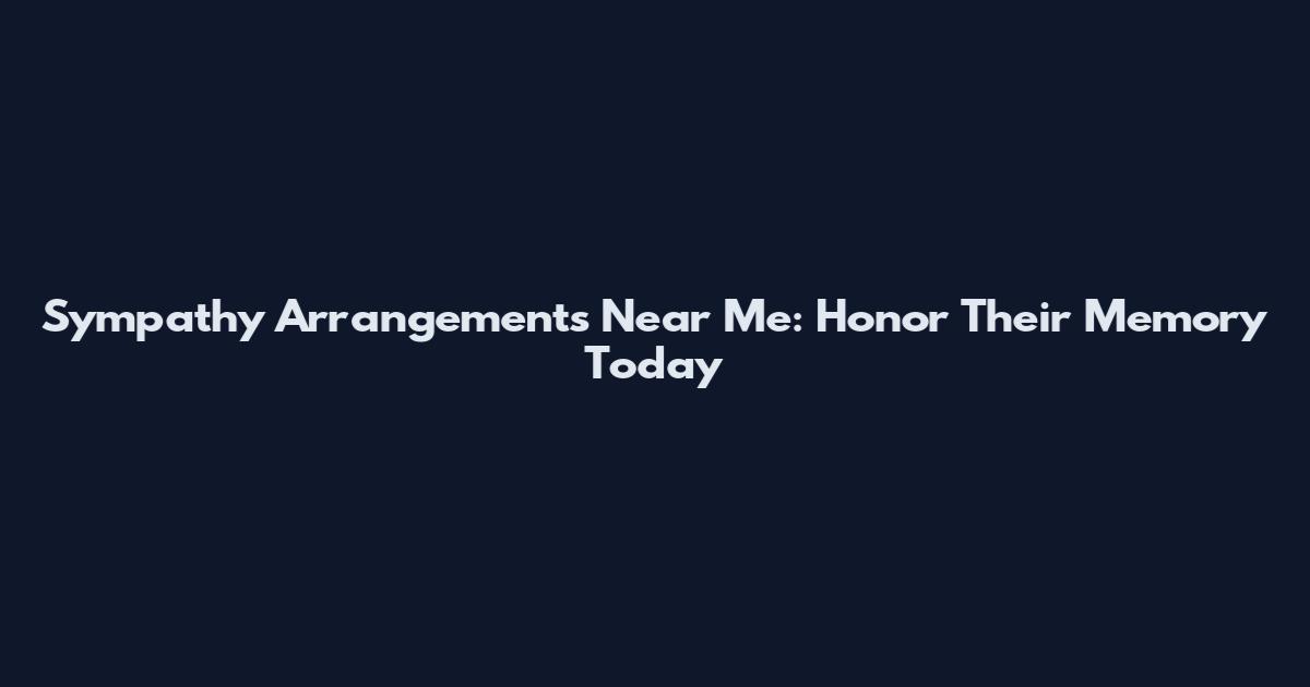 Sympathy Arrangements Near Me: Honor Their Memory Today