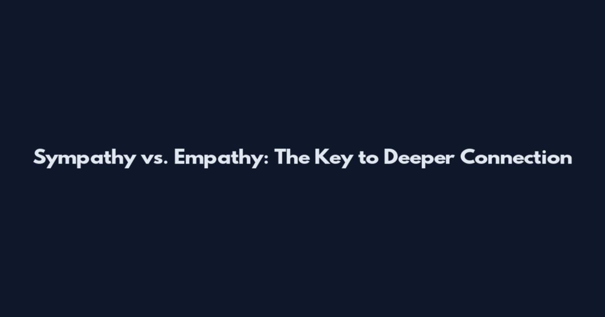 Sympathy vs. Empathy: The Key to Deeper Connection