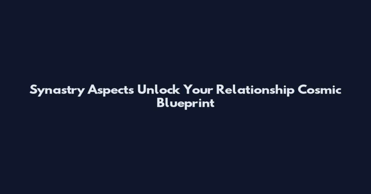Synastry Aspects Unlock Your Relationship Cosmic Blueprint