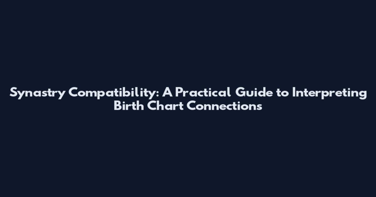 Synastry Compatibility: A Practical Guide to Interpreting Birth Chart Connections