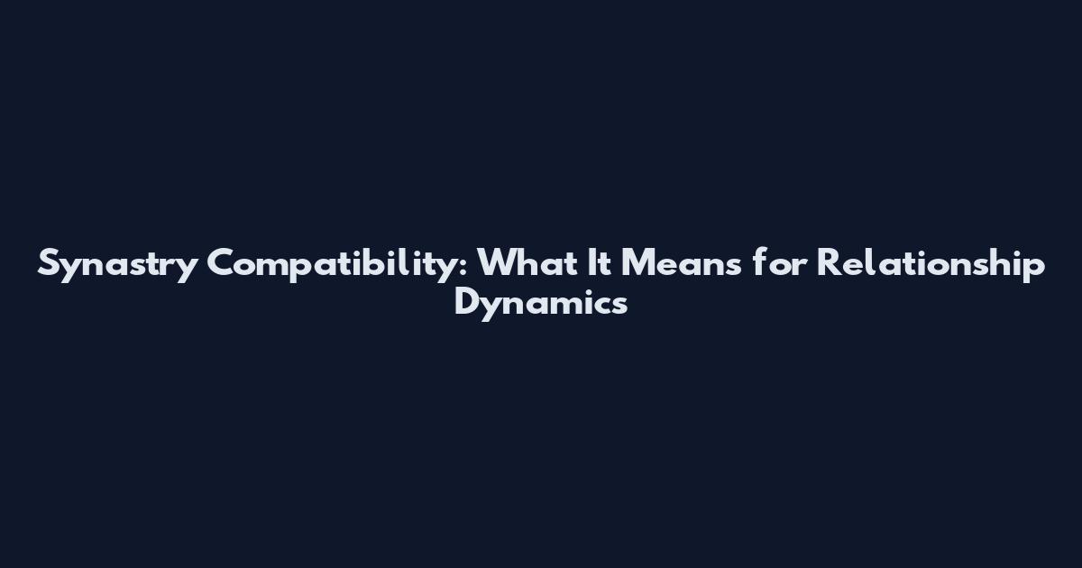 Synastry Compatibility: What It Means for Relationship Dynamics