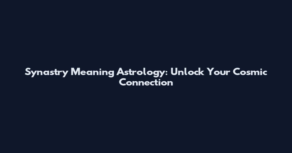 Synastry Meaning Astrology: Unlock Your Cosmic Connection
