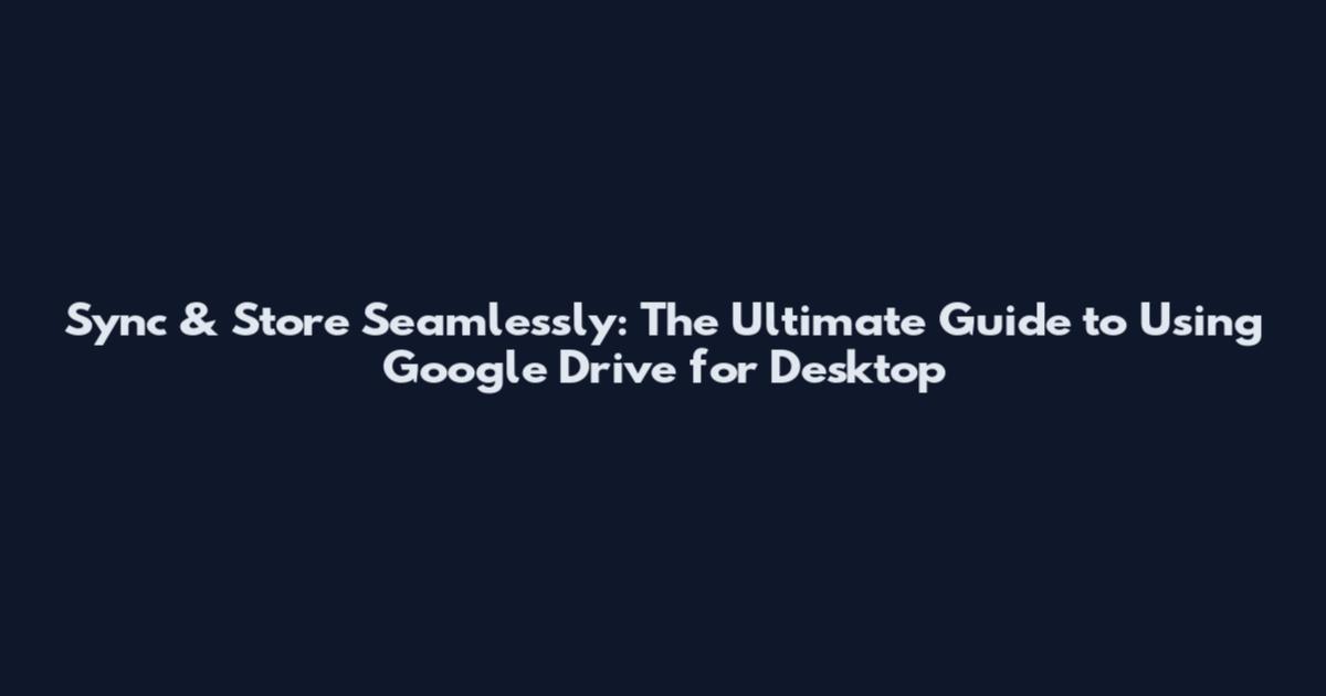 Sync & Store Seamlessly: The Ultimate Guide to Using Google Drive for Desktop