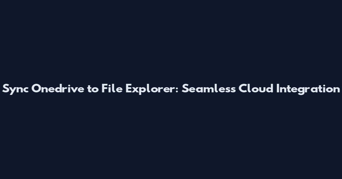 Sync Onedrive to File Explorer: Seamless Cloud Integration