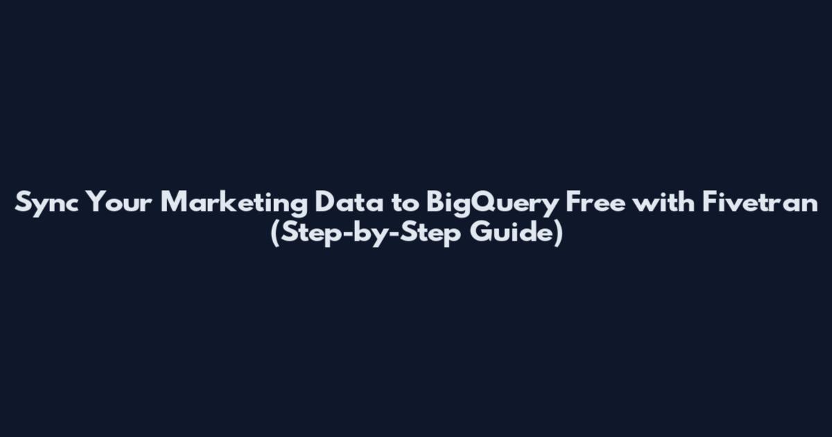Sync Your Marketing Data to BigQuery Free with Fivetran (Step-by-Step Guide)