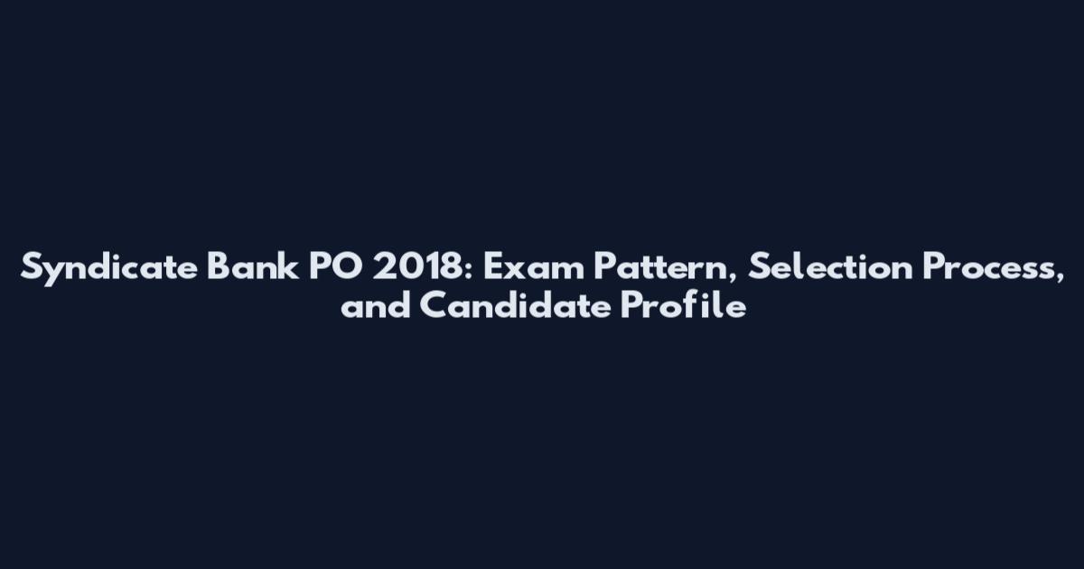 Syndicate Bank PO 2018: Exam Pattern, Selection Process, and Candidate Profile