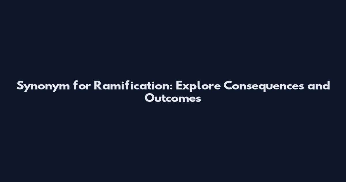 Synonym for Ramification: Explore Consequences and Outcomes