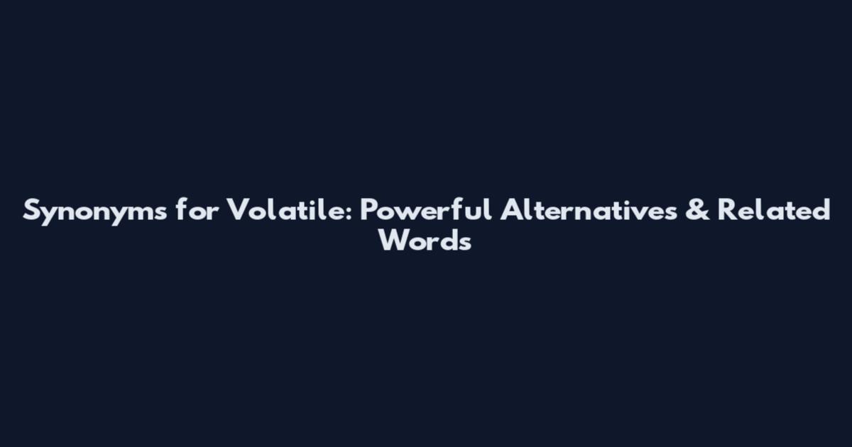 Synonyms for Volatile: Powerful Alternatives & Related Words